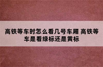 高铁等车时怎么看几号车厢 高铁等车是看绿标还是黄标